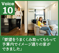 voice10　“要望をうまくくみとってもらってイメージ通りの家ができました